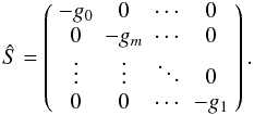 Mathematical equation: \appendix \setcounter{section}{1} \begin{equation} \hat{S} = \left( \begin{array}{cccc} -g_{0} & 0 & \cdots & 0 \\ 0 & -g_{m} & \cdots & 0 \\ \vdots & \vdots & \ddots & 0 \\ 0 & 0 & \cdots & -g_{1}\\ \end{array} \right) . \end{equation}