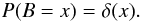 Mathematical equation: \begin{equation} P(B=x) = \delta(x). \end{equation}
