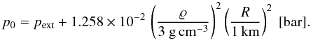 Mathematical equation: \begin{equation} p_{0}=p_{\rm ext}+1.258\times10^{-2}\,\left(\varrho\over 3~\rm g\,cm^{-3}\right)^2 \left(R\over1\,\rm km\right)^2\ [{\rm bar}] . \label{GasPressInPlan} \end{equation}