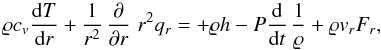 Mathematical equation: \begin{equation} \varrho c_v\oder Tr+{1\over r^2}\pd{}r\,r^2q_r=+\varrho h -P\oder{}t\,{1\over\varrho}+\varrho v_r F_r , \label{EqT0} \end{equation}
