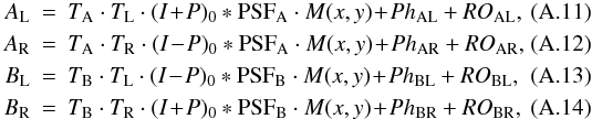 Mathematical equation: \appendix \setcounter{section}{1} \begin{eqnarray} {A_{\rm L}} &=& {T_{\rm A} \cdot T_{\rm L}} \cdot(I \!+\! P)_{0} *\mathrm{PSF_{A}}\cdot M(x,y)\! + \!Ph_{\rm AL}+ RO_{\rm AL},\\ \label{eq:a_l2} {A_{\rm R}} &=& {T_{\rm A} \cdot T_{\rm R}} \cdot(I \!-\! P)_{0} *\mathrm{PSF_{A}}\cdot M(x,y)\! +\! Ph_{\rm AR}+ RO_{\rm AR},\\ \label{eq:a_r2} {B_{\rm L}} &=& {T_{\rm B} \cdot T_{\rm L}} \cdot(I\! -\! P)_{0} *\mathrm{PSF_{B}}\cdot M(x,y) \!+\! Ph_{\rm BL}+ RO_{\rm BL},\\ \label{eq:b_l2} {B_{\rm R}} &=& {T_{\rm B} \cdot T_{\rm R}} \cdot(I\! +\! P)_{0} *\mathrm{PSF_{B}}\cdot M(x,y)\! +\! Ph_{\rm BR}+ RO_{\rm BR}, \end{eqnarray}