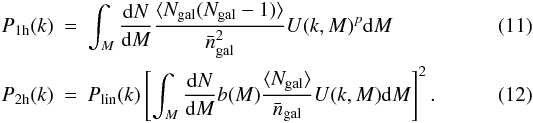 Mathematical equation: \begin{eqnarray} P_{\rm 1h}(k) & = & \int_M {{\rm d}N\over {\rm d}M}{\langle N_{\rm gal}(N_{\rm gal}-1) \rangle \over \bar n_{\rm gal}^2} U(k,M)^p {\rm d}M \\ P_{\rm 2h}(k) & = & P_{\rm lin}(k)\left[\int_M {{\rm d}N\over {\rm d}M}b(M){\langle N_{\rm gal} \rangle \over \bar n_{\rm gal}} U(k,M) {\rm d}M\right]^2 . \label{eq:p12h} \end{eqnarray}