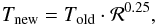 Mathematical equation: \begin{equation} T_{\mathrm{new}}=T_{\mathrm{old}}\cdot \mathcal{R}^{0.25}, \end{equation}