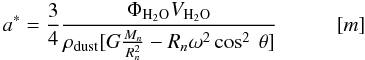 Mathematical equation: \begin{equation} \label{rstar} a^* = \frac{3}{4} \frac{\Phi_{\rm H_{2}O} V_{\rm H_{2}O}} {\rho_{\rm dust}[G \frac{M_n}{R_n^2} - R_n \omega^2 \cos^2\:\theta]} \hspace{1cm} [m] \end{equation}