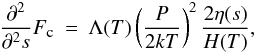 Mathematical equation: \begin{eqnarray} \label{eq:approx1} \frac{\partial^2}{\partial^2 s}F_\textmd{\tiny{c}}&=&\Lambda(T)\left(\frac{P}{2kT}\right)^2\frac{2\eta(s)}{H(T)}, \end{eqnarray}