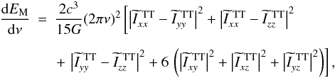 Mathematical equation: \begin{eqnarray} \label{eq:egwnu} \frac{{\rm d}E_{\rm M}}{{\rm d} \nu} &=& \frac{2c^3}{15G} (2\pi \nu)^2 \left\lbrack \left|\widetilde{I}^{{\rm \ TT}}_{xx} - \widetilde{I}^{{\rm \ TT}}_{yy}\right|^2 + \left|\widetilde{I}^{{\rm \ TT}}_{xx} - \widetilde{I}^{{\rm \ TT}}_{zz}\right|^2 \right. \\ &\phantom{=}& \left. + \,\left|\widetilde{I}^{{\rm \ TT}}_{yy} - \widetilde{I}^{{\rm \ TT}}_{zz}\right|^2 + 6\, \left( \left|\widetilde{I}^{{\rm \ TT}}_{xy}\right|^2 + \left|\widetilde{I}^{{\rm \ TT}}_{xz}\right|^2 + \left|\widetilde{I}^{{\rm \ TT}}_{yz}\right|^2 \right) \right\rbrack, \nonumber \end{eqnarray}