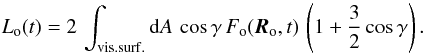 Mathematical equation: \begin{equation} L_{\rm o}(t) = 2\, \int_{\rm vis. surf.} {\rm d} A\, \cos\gamma\, F_{\rm o} ({\vec R}_{\rm o},t)\, \left (1 + \frac{3}{2} \cos\gamma \right). \label{eq:app-lum} \end{equation}