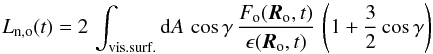 Mathematical equation: \begin{equation} L_{\rm n,o} (t) = 2\, \int_{\rm vis. surf.} {\rm d} A\, \cos\gamma\, \frac{F_{\rm o} ({\vec R}_{\rm o}, t)}{\epsilon ({\vec R}_{\rm o},t)} \, \left (1 + \frac{3}{2} \cos\gamma \right) \label{eq:lnum} \end{equation}