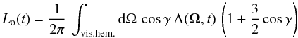 Mathematical equation: \begin{equation} L_{\rm o}(t) = \frac{1}{2\pi}\, \int_{\rm vis. hem.} {\rm d} \Omega\, \cos\gamma\, \Lambda ({\vec \Omega},t)\, \left (1 + \frac{3}{2} \cos\gamma \right) \label{eq:app-lum_code} \end{equation}