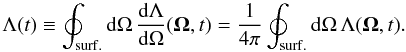 Mathematical equation: \begin{equation} \Lambda (t) \equiv \oint_{\rm surf.} {\rm d}\Omega\, \frac{ {\rm d}\Lambda }{ {\rm d}\Omega} ({\vec \Omega},t) = \frac{1}{4\pi} \oint_{\rm surf.} {\rm d} \Omega\, \Lambda ({\vec \Omega}, t). \label{eq:lamt} \end{equation}