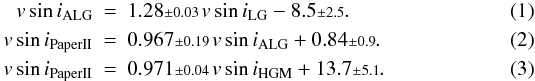 Mathematical equation: \begin{eqnarray} \vsini_\mathrm{ALG} &=& 1.28{\scriptstyle\pm 0.03}\,\vsini_\mathrm{LG} -8.5{\scriptstyle\pm 2.5}. \label{abt_leo} \\ \vsini_\mathrm{Paper II} &=& 0.967{\scriptstyle\pm 0.19}\,\vsini_\mathrm{ALG} + 0.84{\scriptstyle\pm 0.9}. \label{ourwork_abtleo} \\ \vsini_\mathrm{Paper II} &=& 0.971{\scriptstyle\pm 0.04}\,\vsini_\mathrm{HGM} + 13.7{\scriptstyle\pm 5.1}. \label{ourwork_huang} \end{eqnarray}