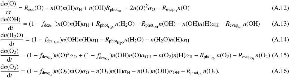 Mathematical equation: \appendix \setcounter{section}{1} \begin{eqnarray} && \frac{{\rm d}n({\rm O})}{{\rm d}t} = R_{\rm acc}({\rm O}) - n({\rm O}) n({\rm H}) \alpha_{\rm H} + n({\rm OH}) R_{{\rm phot}_{\rm OH}} - 2 n(O)^2 \alpha_{\rm O} - R_{{\rm evap}_{\rm O}} n({\rm O}) \\ && \frac{{\rm d}n({\rm OH})}{{\rm d}t} = (1 - f_{{\rm des}_{\rm OH}})n({\rm O}) n({\rm H}) \alpha_{\rm H} + R_{{\rm phot}_{\rm H_2O}} n({\rm H_2O})- R_{{\rm phot}_{\rm OH}} n({\rm OH}) - n({\rm OH}) n({\rm H}) \alpha_{\rm H} - R_{{\rm evap}_{\rm OH}} n({\rm OH}) ~~~~~~~~~~~~~~~~~~\\ && \frac{{\rm d}n({\rm H_2O})}{{\rm d}t} = (1 - f_{{\rm des}_{\rm H_2O}})n({\rm OH}) n({\rm H}) \alpha_{\rm H}- R_{{\rm phot}_{\rm H_2O}} n({\rm H_2O}) - n({\rm H_2O}) n({\rm H}) \alpha_{\rm H} \\ && \frac{{\rm d}n({\rm O_2})}{{\rm d}t} = (1 - f_{{\rm des}_{\rm O_2}}) n({\rm O})^2 \alpha_{\rm O} + (1 - f'_{{\rm des}_{\rm O_2}}) n({\rm OH}) n({\rm O}) \alpha_{\rm OH} - n({\rm O_2}) n({\rm H}) \alpha_{\rm H} - R_{{\rm phot}_{\rm O_2}} n({\rm O_2}) - R_{{\rm evap}_{\rm O_2}} n({\rm O_2}) \\ && \frac{{\rm d}n({\rm O_3})}{{\rm d}t} = (1 - f_{{\rm des}_{\rm O_3}}) n({\rm O_2}) n({\rm O}) \alpha_{\rm O} - n({\rm O_3}) n({\rm H}) \alpha_{\rm H} - n({\rm O_3}) n({\rm OH}) \alpha_{\rm OH} - R_{{\rm phot}_{O_3}} n({\rm O_3}). \end{eqnarray}