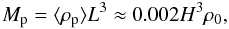 Mathematical equation: \begin{equation} M_{\rm p} = \langle \rho_{\rm p} \rangle L^3 \approx 0.002 H^3 \rho_0 , \label{eq:munit} \end{equation}