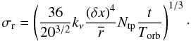 Mathematical equation: \begin{equation} \sigma_{\rm r} = \left( \frac{36}{20^{3/2}} k_\nu \frac{(\delta x)^4}{\overline{r}} N_{\rm tp} \frac{t}{T_{\rm orb}} \right)^{1/3} \cdot \end{equation}