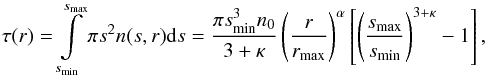Mathematical equation: \begin{equation} \tau(r) = \int_{s\sbs{min}}^{s\sbs{max}}\limits \pi s^2 n(s,r) \d s = \frac{\pi s\sbs{min}^3 n_0}{3 + \kappa} \left(\frac{r}{r\sbs{max}}\right)^\alpha \left[\left(\frac{s\sbs{max}}{s\sbs{min}}\right)^{3+\kappa} - 1\right], \end{equation}