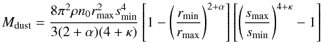 Mathematical equation: \begin{equation} M\sbs{dust} = \frac{8\pi^2\rho n_0 r\sbs{max}^2 s\sbs{min}^4}{3(2+\alpha)(4+\kappa)} \left[1 - \left(\frac{r\sbs{min}}{r\sbs{max}}\right)^{2+\alpha}\right] \left[\left(\frac{s\sbs{max}}{s\sbs{min}}\right)^{4+\kappa} - 1\right] \end{equation}