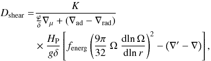 Mathematical equation: \begin{eqnarray} D_{\rm shear} &=& \frac{K}{\frac{\varphi}{\delta}\nabla_\mu + \left( \nabla_{\rm ad} - \nabla_{\rm rad} \right)} \nonumber \\ \label{EqShear} & & \times \frac{H_{\rm P}}{g\delta} \left[f_{\rm energ} \left(\frac{9\pi}{32}\ \Omega\ \frac{\text{d}\! \ln \Omega}{\text{d}\! \ln r} \right)^2 - \left(\nabla' - \nabla \right) \right], \end{eqnarray}
