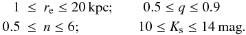 Mathematical equation: \begin{eqnarray} 1 &\leq& r_{\rm e} \leq 20 \,{\rm kpc}; \qquad 0.5 \leq q \leq 0.9 \nonumber\\ 0.5 &\leq& n \leq 6; \qquad \qquad 10 \leq K_{\rm s} \leq 14 \,{\rm mag}. \end{eqnarray}