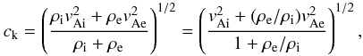 Mathematical equation: \begin{eqnarray*} c_{\rm k} = \left( \frac{\rho_{\rm i} v_{\rm Ai}^2 + \rho_{\rm e} v_{\rm Ae}^2}{\rho_{\rm i} + \rho_{\rm e}} \right)^{1/2} = \left( \frac{v_{\rm Ai}^2 + (\rho_{\rm e}/\rho_{\rm i})v_{\rm Ae}^2}{1 + \rho_{\rm e}/\rho_{\rm i}} \right)^{1/2}, \end{eqnarray*}