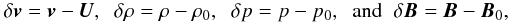 Mathematical equation: \begin{eqnarray*} \delta \vec{v} = \vec{v} - \vec{U}, \;\; \delta \rho = \rho - \rho_0, \;\; \delta p = p - p_0, \;\; \mbox{and} \;\; \delta \vec{B} = \vec{B} - \vec{B}_0, \end{eqnarray*}