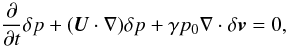 Mathematical equation: \begin{equation} \frac{\partial}{\partial t}\delta p + (\vec{U} \cdot \nabla)\delta p + \gamma p_0 \nabla \cdot \delta \vec{v} = 0, \label{eq:press} \end{equation}