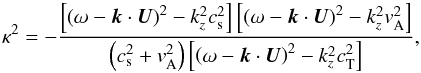 Mathematical equation: \begin{equation} \kappa^2 = -\frac{\left[ \left( \omega - \vec{k} \cdot \vec{U} \right)^2 - k_z^2 c_{\rm s}^2 \right]\left[ \left( \omega - \vec{k} \cdot \vec{U} \right)^2 - k_z^2 v_{\rm A}^2 \right]}{\left( c_{\rm s}^2 + v_{\rm A}^2 \right)\left[ \left( \omega - \vec{k} \cdot \vec{U} \right)^2 - k_z^2 c_{\rm T}^2 \right]}, \label{eq:kappa} \end{equation}
