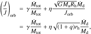 Mathematical equation: \begin{eqnarray} \label{specam2} \left( \frac{\dot{J}}{J} \right)_\mathrm{orb} &=& \gamma \frac{\dot{M}_\mathrm{tot}}{M_\mathrm{tot}} + \eta \frac{\sqrt{G M_\mathrm{a} R_\mathrm{h}} \dot{M}_\mathrm{d}}{J_\mathrm{orb}} \nonumber \\ &=& \gamma \frac{\dot{M}_\mathrm{tot}}{M_\mathrm{tot}} + \eta \sqrt{(1+q)r_\mathrm{h}} \frac{\dot{M}_\mathrm{d}}{M_\mathrm{d}}, \end{eqnarray}