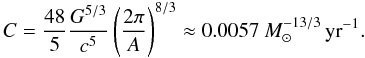 Mathematical equation: \appendix \setcounter{section}{2} \begin{equation} C = \frac{48}{5} \frac{G^{5/3}}{c^{5}} \left( \frac{2\pi}{A} \right)^{8/3} \approx 0.0057~M_{\odot}^{-13/3}\,\mbox{yr}^{-1}. \end{equation}