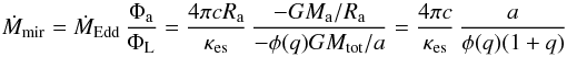 Mathematical equation: \begin{equation} \label{eqire} \dot{M}_\mathrm{mir} = \dot{M}_\mathrm{Edd} \, \frac{\Phi_\mathrm{a}}{\Phi_\mathrm{L}} = \frac{4 \pi c R_\mathrm{a}}{\kappa_\mathrm{es}} \, \frac{-G M_\mathrm{a} / R_\mathrm{a}}{- \phi(q) G M_\mathrm{tot} / a} = \frac{4 \pi c}{\kappa_\mathrm{es}} \, \frac{a}{\phi(q)(1+q)} \end{equation}