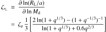 Mathematical equation: \begin{eqnarray} \label{zetae} \zeta_{r_\mathrm{L}} &\equiv& \frac{\partial \ln (R_\mathrm{L}/a)}{\partial \ln M_\mathrm{d}} \nonumber \\ &=& \zeta_{q} \, \frac{1}{3} \left[ \frac{2\ln(1+q^{1/3}) - (1+q^{-1/3})^{-1}}{\ln(1+q^{1/3}) + 0.6q^{2/3}} \right] \end{eqnarray}