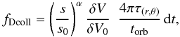 Mathematical equation: \begin{equation} f_{\rm Dcoll} = \left(\frac{s}{s_0}\right)^{\alpha} \frac{\delta V}{\delta V_0}\,\,\,\frac{4\pi\tau_{(r,\theta)}}{t_{\rm orb}}\,{\rm d}t,\label{fcoll} \end{equation}