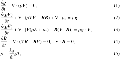Mathematical equation: \begin{eqnarray} \label{eq:rho} &&{\partial\varrho\over \partial t}+\nabla\cdot \left(\varrho{\vec V}\right)=0,\\ \label{eq:rhoV} &&{\partial (\varrho {\vec V})\over\partial t}+ \nabla \cdot (\varrho{\vec V}{\vec V}-{\vec B}{\vec B}) + \nabla \cdot p_* = \rho {\vec g}, \\ \label{eq:E} &&{ \partial (\varrho E) \over \partial t } + \nabla \cdot [{\vec V}(\varrho E + p_*) - {\vec B}({\vec V} \cdot {\vec B})] = \varrho {\vec g} \cdot {\vec V}, \\ \label{eq:induct} &&{\partial{\vec B}\over\partial t} + \nabla \cdot({\vec V}{\vec B}-{\vec B}{\vec V}) = 0, \hspace{2.5mm} \nabla\cdot{\vec B} = 0,\\ \label{eq:CLAP} &&p = \frac{k_{\rm B}}{\hat m } \varrho T, \end{eqnarray}