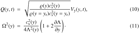 Mathematical equation: \begin{eqnarray} \label{eq:Q} Q(y,t) &= &\sqrt{ \frac{ \varrho_{\rm }(y)c_{\rm s}^2(y) } {\varrho_{\rm }(y=y_{\rm r})c_{\rm s}^2(y=y_{\rm r})} } V_{\rm y}(y,t) ,\\ \Omega^2(y) &= &\frac{c_{\rm s}^2(y)}{4\Lambda^2(y)} \left( 1 + 2 \frac{\partial \Lambda}{\partial y} \right)\cdot \end{eqnarray}