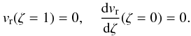 Mathematical equation: $$ v_{\rm r}(\zeta=1)=0, \quad \frac{{\rm d}v_{\rm r}}{{\rm d}\zeta}(\zeta=0)=0. $$