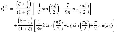 Mathematical equation: \appendix \setcounter{section}{1} \begin{eqnarray} v_{\rm r}^{(1)}&=&\frac{\left(\xi+\frac{1}{\chi}\right)}{(1+\xi)}\left[-\frac{1}{3}\sin\left(\frac{\pi \zeta}{2}\right)-\frac{7}{9\pi}\cos\left(\frac{\pi \zeta}{2}\right)\right] \notag\\\label{AA.11} &&\!\!+\frac{\left(\xi+\frac{1}{\chi}\right)}{(1+\xi)}\left[\frac{1}{3\pi}2\cos\left(\frac{\pi \zeta}{2}\right)\!+\!\pi \zeta \sin\left(\frac{\pi \zeta}{2}\right)\!+\!\frac{\pi}{2}\sin(\pi \zeta) \right].~~ \end{eqnarray}