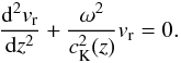 Mathematical equation: \begin{equation} \frac{{\rm d}^2v_{\rm r}}{{\rm d}z^2}+\frac{\omega^2}{c_{\rm K}^2(z)}v_{\rm r}=0. \label{eq:2.3} \end{equation}
