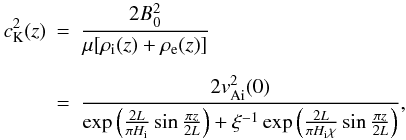 Mathematical equation: \begin{eqnarray} c_{\rm K}^2(z)&=&\frac{2B_0^2}{\mu[\rho_{\rm i}(z)+\rho_{\rm e}(z)]} \notag\\[2mm] &=&\frac{2v_{\rm Ai}^2(0)}{\exp\left(\frac{2L}{\pi H_{\rm i}}\sin\frac{\pi z}{2L}\right)+\xi^{-1}\exp\left(\frac{2L}{\pi H_{\rm i}\chi}\sin\frac{\pi z}{2L}\right)}, \label{eq:2.8} \end{eqnarray}