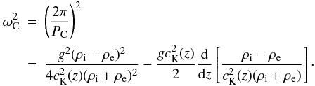 Mathematical equation: \begin{eqnarray} \omega_{\rm C}^2&=&\left(\frac{2\pi}{P_{\rm C}}\right)^2 \notag\\ &=&\frac{g^2(\rho_{\rm i}-\rho_{\rm e})^2}{4c_{\rm K}^2(z)(\rho_{\rm i}+\rho_{\rm e})^2}-\frac{gc_{\rm K}^2(z)}{2}\frac{\rm d}{{\rm d}z}\left[\frac{\rho_{\rm i}-\rho_{\rm e}}{c_{\rm K}^2(z)(\rho_{\rm i}+\rho_{\rm e})}\right]\cdot \label{eq:2.16} \end{eqnarray}