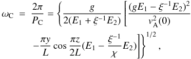 Mathematical equation: \begin{eqnarray} \omega_{\rm C}&=&\frac{2\pi}{P_{\rm C}}=\left\{\frac{g}{2(E_1+\xi^{-1}E_2)}\left[\frac{(gE_1-\xi^{-1}E_2)^2}{v_{\rm A}^2(0)} \right.\right. \notag\\ && \left.\left.- \frac{\pi y}{L}\cos\frac{\pi z}{2L}(E_1-\frac{\xi^{-1}}{\chi}E_2)\right]\right\}^{1/2}, \label{eq:2.16.2} \end{eqnarray}