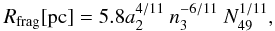 Mathematical equation: \begin{eqnarray} R_{\rm frag} {\rm [pc]} =5.8 a_2^{4/11}\ n_3^{-6/11}\ N_{49}^{1/11}, \end{eqnarray}