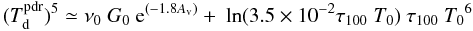 Mathematical equation: \begin{equation} \label{g0} (T_{\rm d}^{\rm pdr})^5 \simeq \nu_0\ G_0\ {\rm e}^{(-1.8A_{\rm v})} +\ \ln(3.5\times10^{-2}\tau_{100}\ T_0)\ \tau_{100}\ {T_0}^6 \end{equation}