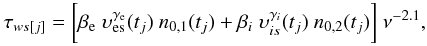 Mathematical equation: \begin{eqnarray} \tau_{ws[j]}= \biggl[ \beta_{\rm e}~ \upsilon^{\gamma_{\rm e}}_{\rm es}(t_j)~ n_{0,1} (t_j) + \beta_{i}~ \upsilon^{\gamma_i}_{is} (t_j)~ n_{0,2} (t_j) \biggr]~ \nu^{-2.1}, \label{tauwsjbipa} \end{eqnarray}