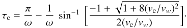 Mathematical equation: \begin{eqnarray} \tau_{\rm c}= {{\pi}\over{\omega}}-{{1}\over{\omega}}~ \sin^{-1}~\biggl[ {{-1 + \sqrt{1+ 8(v_{\rm c}/v_w)^2}} \over{2(v_{\rm c}/v_w)}} \biggr]\cdot \label{tauc} \end{eqnarray}