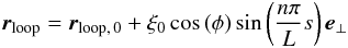 Mathematical equation: \begin{eqnarray} \vec{r}_{\rm loop}=\vec{r}_{\rm loop,\,0}+\xi_{0} \cos \left(\phi \right) \sin \left(\frac{n\pi}{L} s \right)\vec{e}_{\bot} \label{eq:perturb} \end{eqnarray}