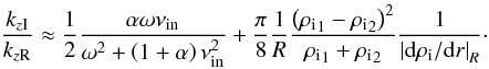 Mathematical equation: \begin{equation} \frac{k_{z \rm I}}{k_{z \rm R}} \approx \frac{1}{2} \frac{\alpha \omega \nu_{\rm in}}{\omega^2 + \left( 1 + \alpha \right) \nu_{\rm in}^2} + \frac{\pi}{8} \frac{1}{R} \frac{\left( \rhoi_{\rm 1} - \rhoi_{\rm 2} \right)^2}{\rhoi_{\rm 1} + \rhoi_{\rm 2}} \frac{1}{\left| {\rm d}\rhoi / {\rm d}r \right|_R}\cdot \label{eq:ratiokz} \end{equation}