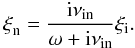 Mathematical equation: \begin{equation} {\bf \xi}_{\rm n} = \frac{{\rm i} \nu_{\rm in} }{\omega + {\rm i} \nu_{\rm in} } {\bf \xi}_{\rm i}. \label{eq:xiixin} \end{equation}