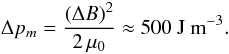 Mathematical equation: \begin{equation} \label{E:delta.p} {\Delta}p_m = \frac{({\Delta}B)^2}{2\,\mu_0} \approx 500~\mbox{J~m}^{-3}. \end{equation}