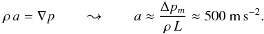 Mathematical equation: \begin{equation} \label{E:acceleration} \rho\,a = {\nabla}p \qquad \leadsto \qquad a \approx \frac{{\Delta}p_m}{\rho\,L} \approx 500~\mbox{m\,s}^{-2} . \end{equation}