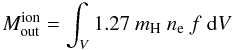 Mathematical equation: \appendix \setcounter{section}{2} \begin{equation} M^{\rm ion}_{\rm out} = \int _V 1.27~m_{\rm H}~n_{\rm e}~f~{\rm d}V \label{eq_a4} \end{equation}