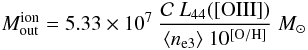 Mathematical equation: \appendix \setcounter{section}{2} \begin{equation} M^{\rm ion}_{\rm out} = 5.33\times 10^7~\frac{\mathcal{C}~L_{44}([{\rm OIII}])}{\langle n_{\rm e3}\rangle ~10^{\rm [O/H]}}~M_{\odot} \label{eq_a5} \end{equation}